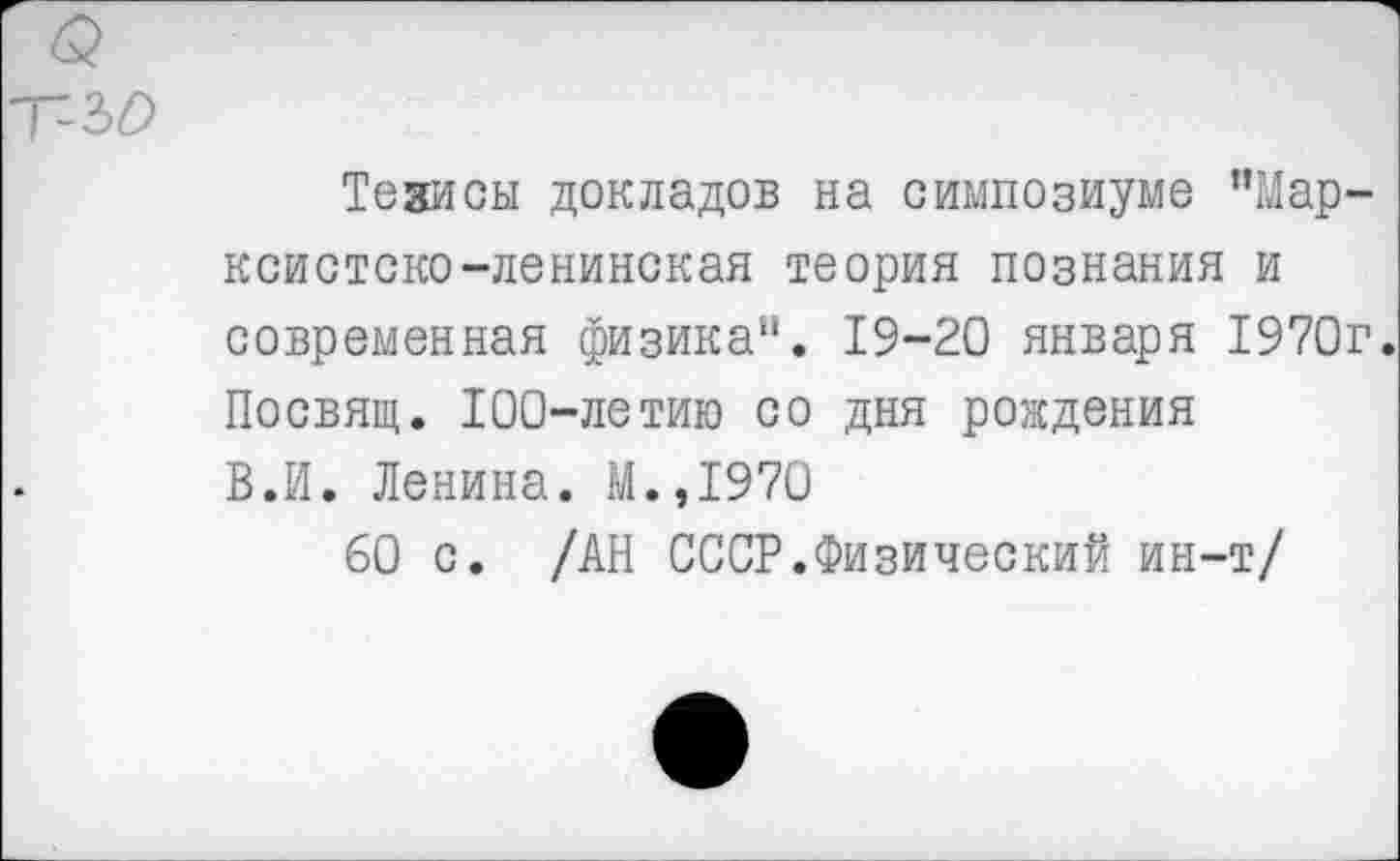 ﻿Тезисы докладов на симпозиуме "Марксистско-ленинская теория познания и современная физика". 19-20 января 1970г. Посвящ. 100-летию со дня рождения В.И. Ленина. М.,1970
60 с. /АН СССР.Физический ин-т/